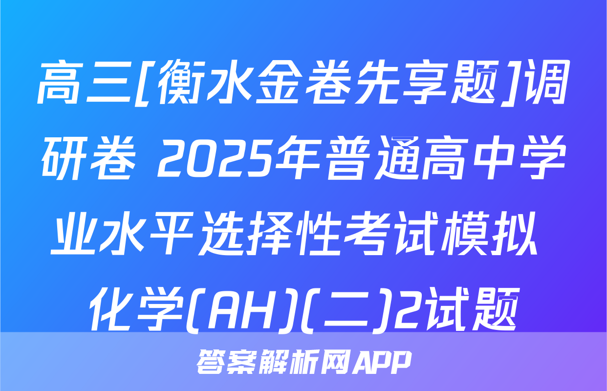 高三[衡水金卷先享题]调研卷 2025年普通高中学业水平选择性考试模拟 化学(AH)(二)2试题
