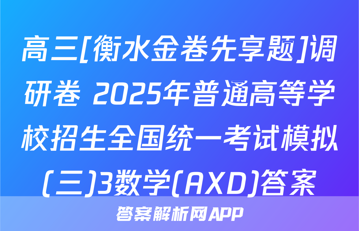 高三[衡水金卷先享题]调研卷 2025年普通高等学校招生全国统一考试模拟(三)3数学(AXD)答案