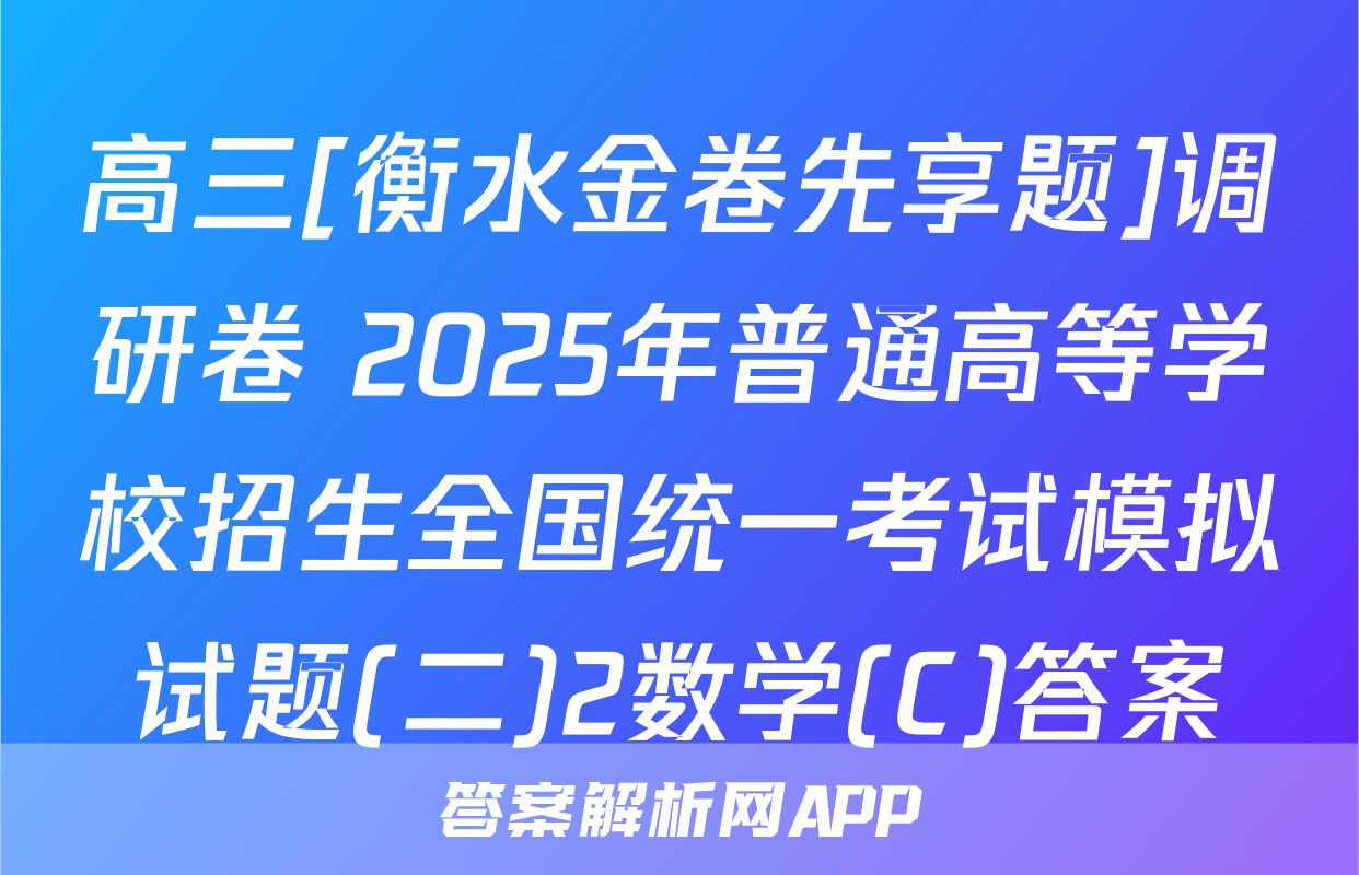高三[衡水金卷先享题]调研卷 2025年普通高等学校招生全国统一考试模拟试题(二)2数学(C)答案