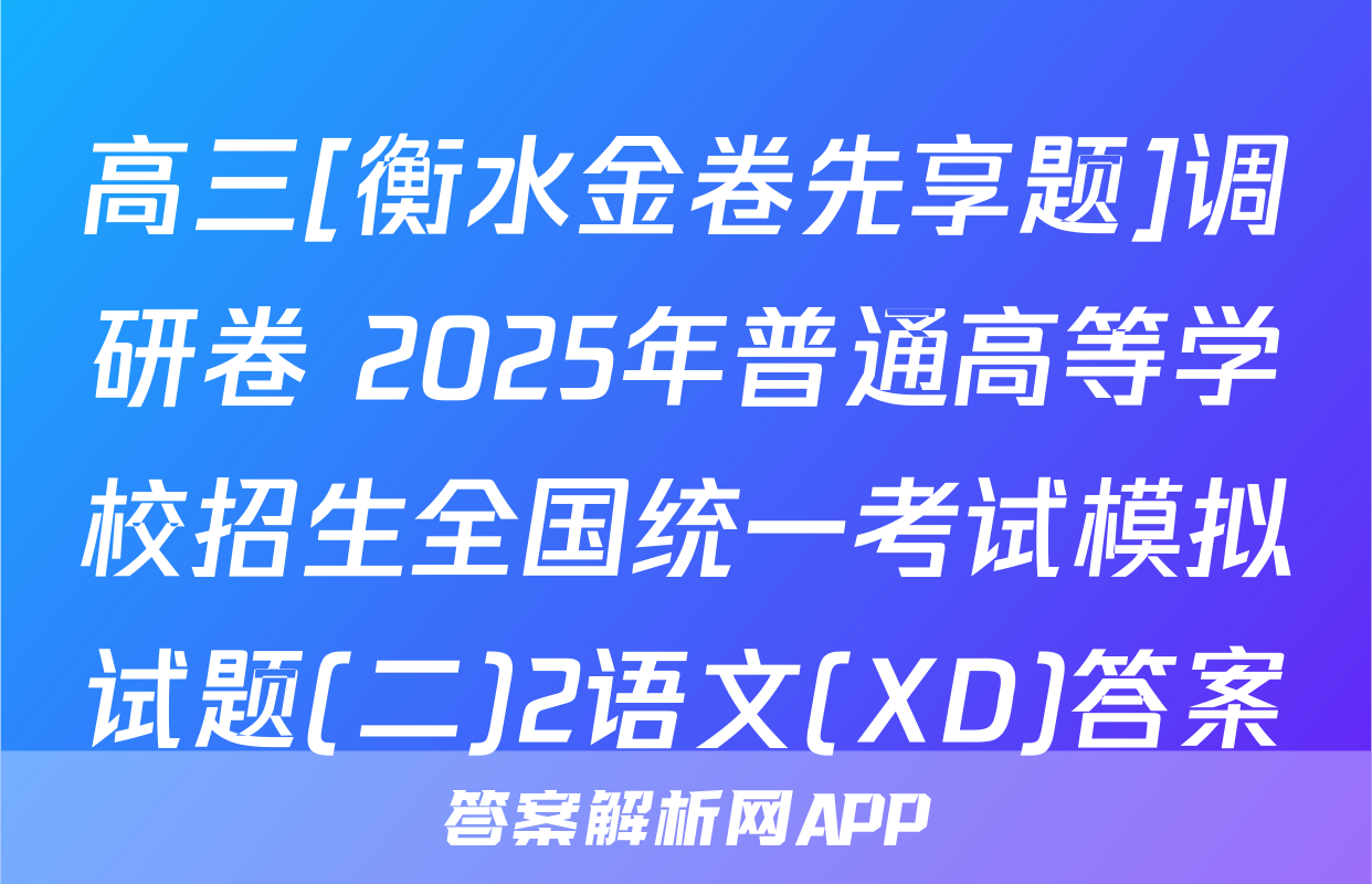 高三[衡水金卷先享题]调研卷 2025年普通高等学校招生全国统一考试模拟试题(二)2语文(XD)答案