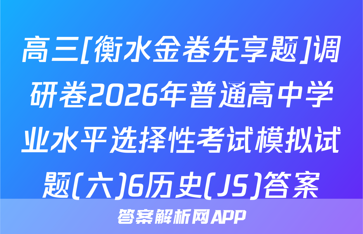 高三[衡水金卷先享题]调研卷2026年普通高中学业水平选择性考试模拟试题(六)6历史(JS)答案