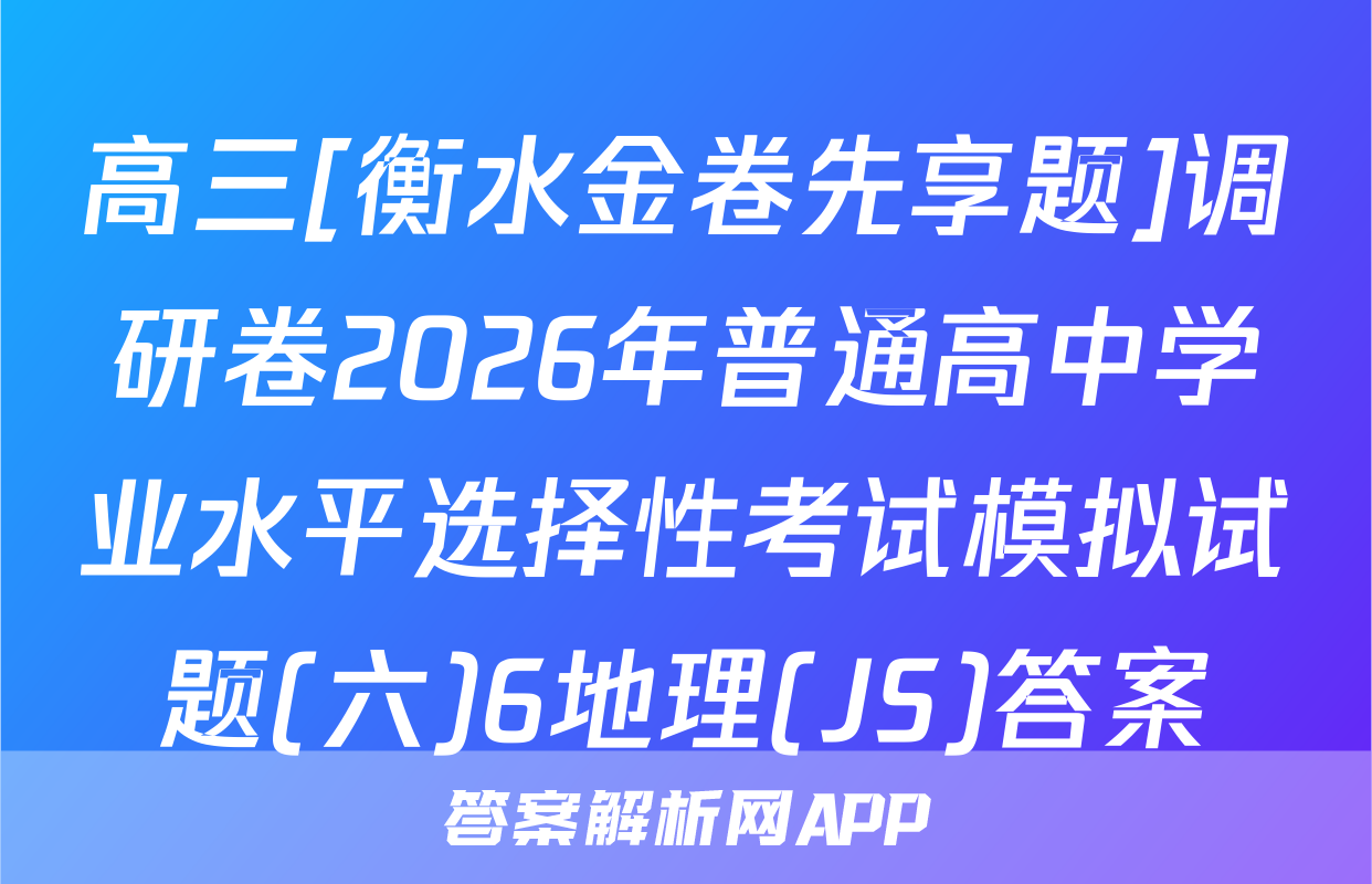 高三[衡水金卷先享题]调研卷2026年普通高中学业水平选择性考试模拟试题(六)6地理(JS)答案