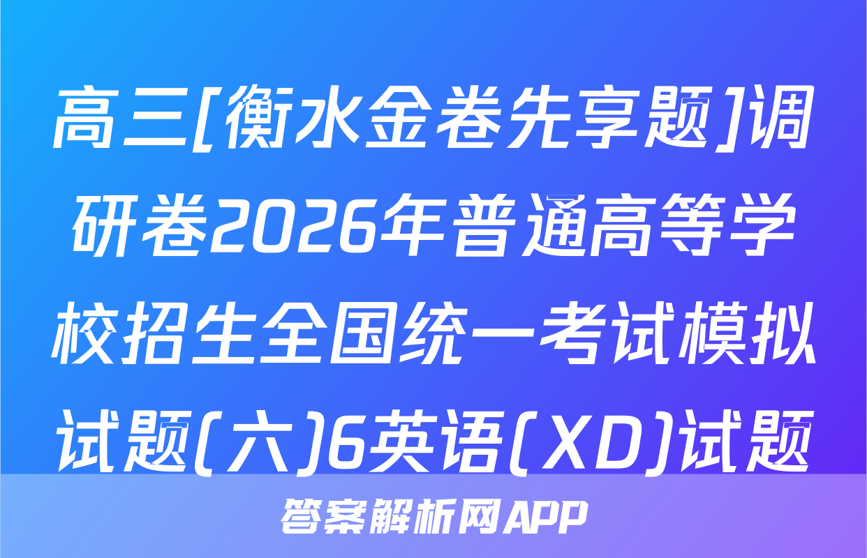 高三[衡水金卷先享题]调研卷2026年普通高等学校招生全国统一考试模拟试题(六)6英语(XD)试题