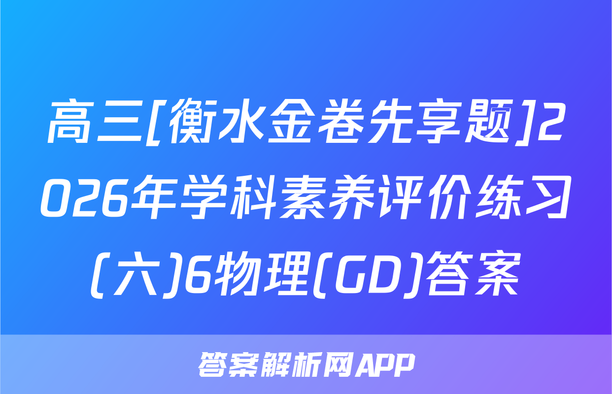 高三[衡水金卷先享题]2026年学科素养评价练习(六)6物理(GD)答案