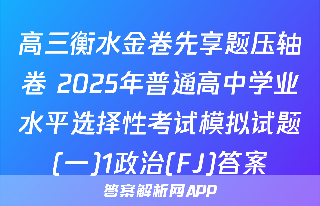 高三衡水金卷先享题压轴卷 2025年普通高中学业水平选择性考试模拟试题(一)1政治(FJ)答案