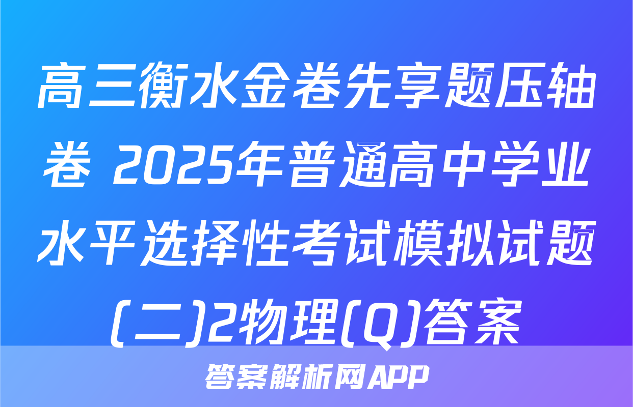 高三衡水金卷先享题压轴卷 2025年普通高中学业水平选择性考试模拟试题(二)2物理(Q)答案