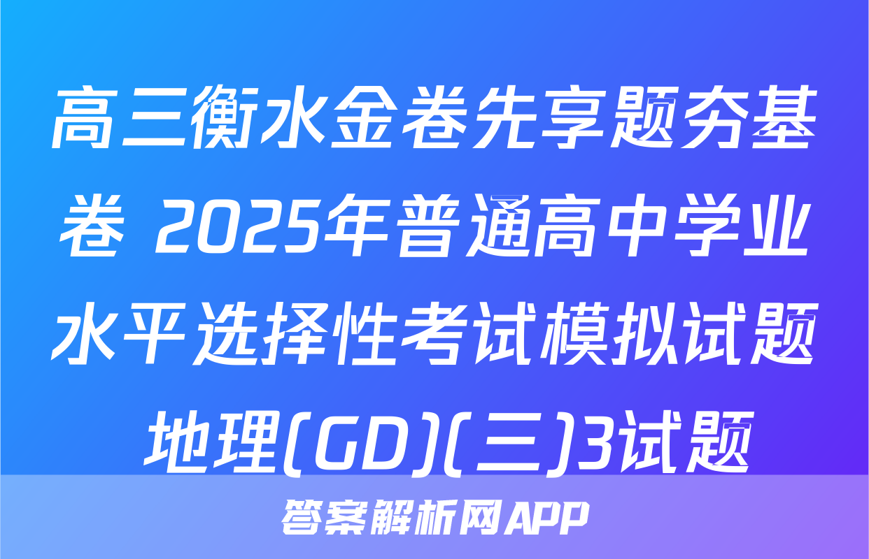 高三衡水金卷先享题夯基卷 2025年普通高中学业水平选择性考试模拟试题 地理(GD)(三)3试题