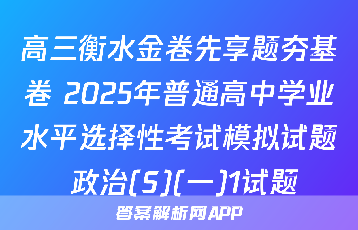 高三衡水金卷先享题夯基卷 2025年普通高中学业水平选择性考试模拟试题 政治(S)(一)1试题