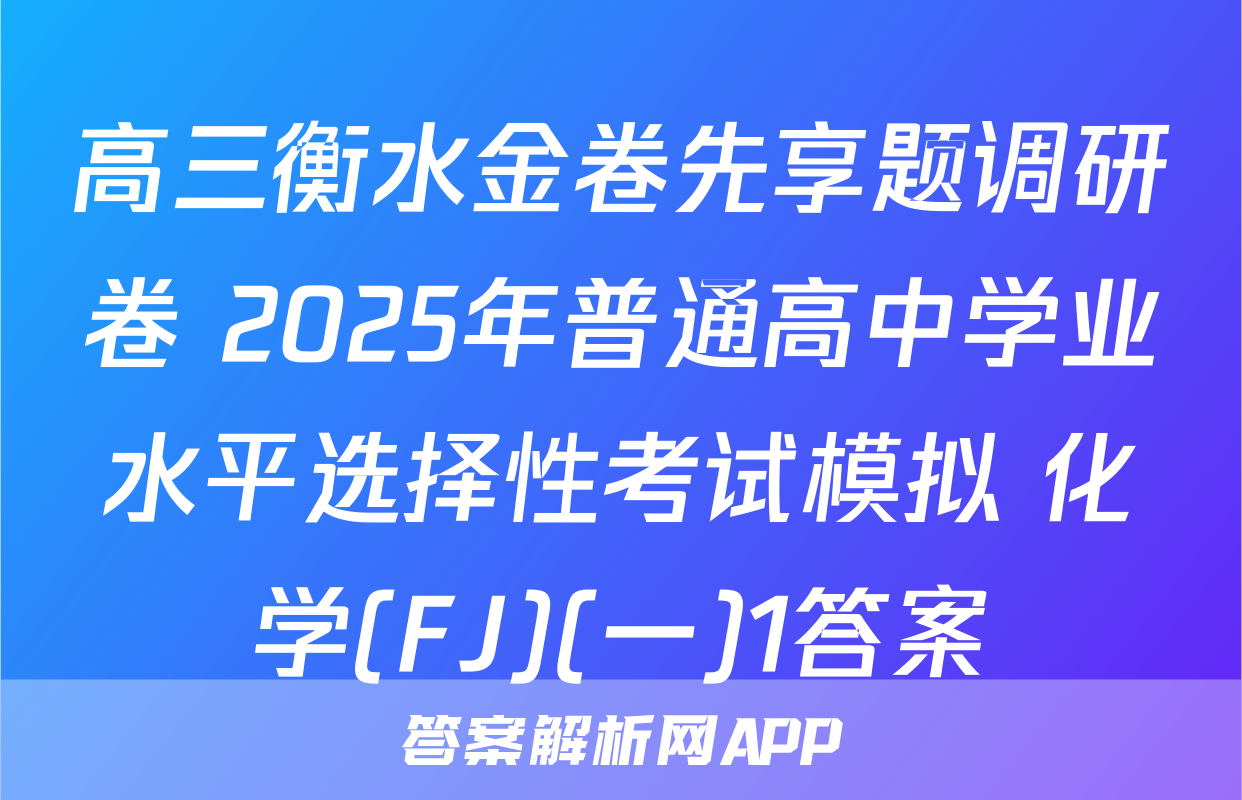 高三衡水金卷先享题调研卷 2025年普通高中学业水平选择性考试模拟 化学(FJ)(一)1答案