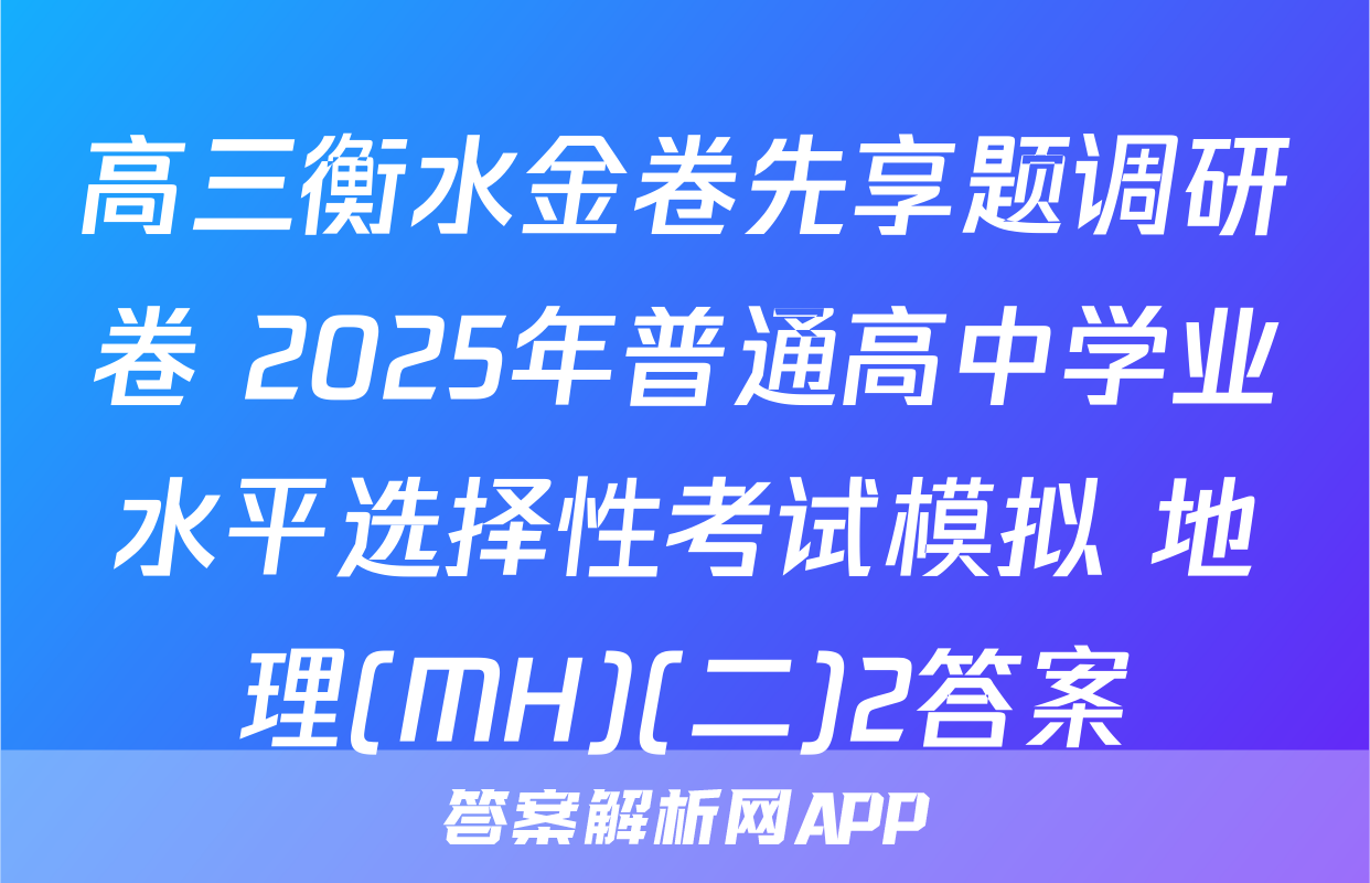 高三衡水金卷先享题调研卷 2025年普通高中学业水平选择性考试模拟 地理(MH)(二)2答案