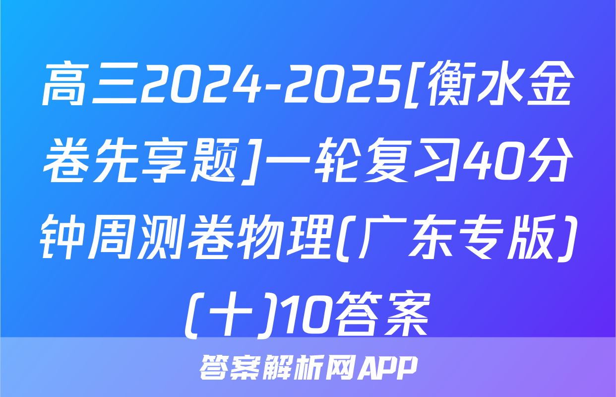 高三2024-2025[衡水金卷先享题]一轮复习40分钟周测卷物理(广东专版)(十)10答案