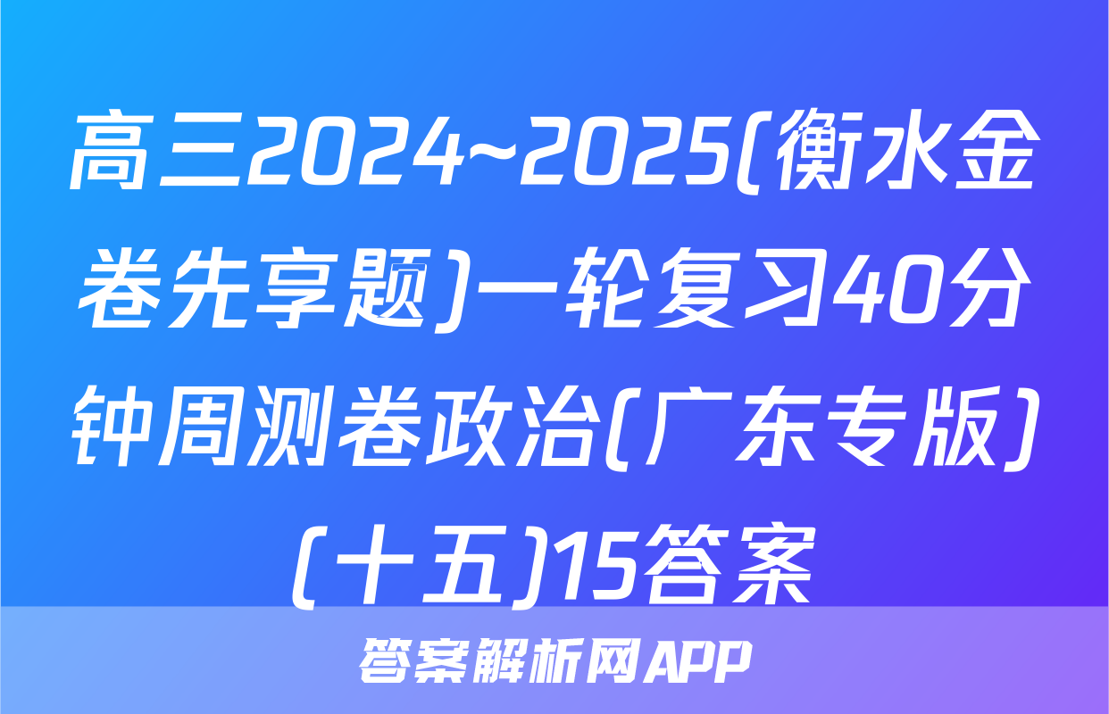 高三2024~2025(衡水金卷先享题)一轮复习40分钟周测卷政治(广东专版)(十五)15答案