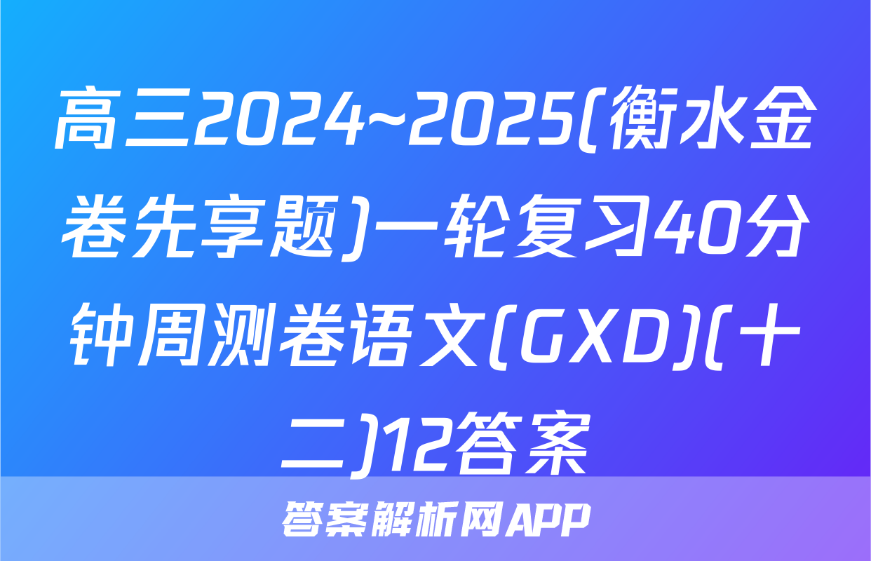 高三2024~2025(衡水金卷先享题)一轮复习40分钟周测卷语文(GXD)(十二)12答案