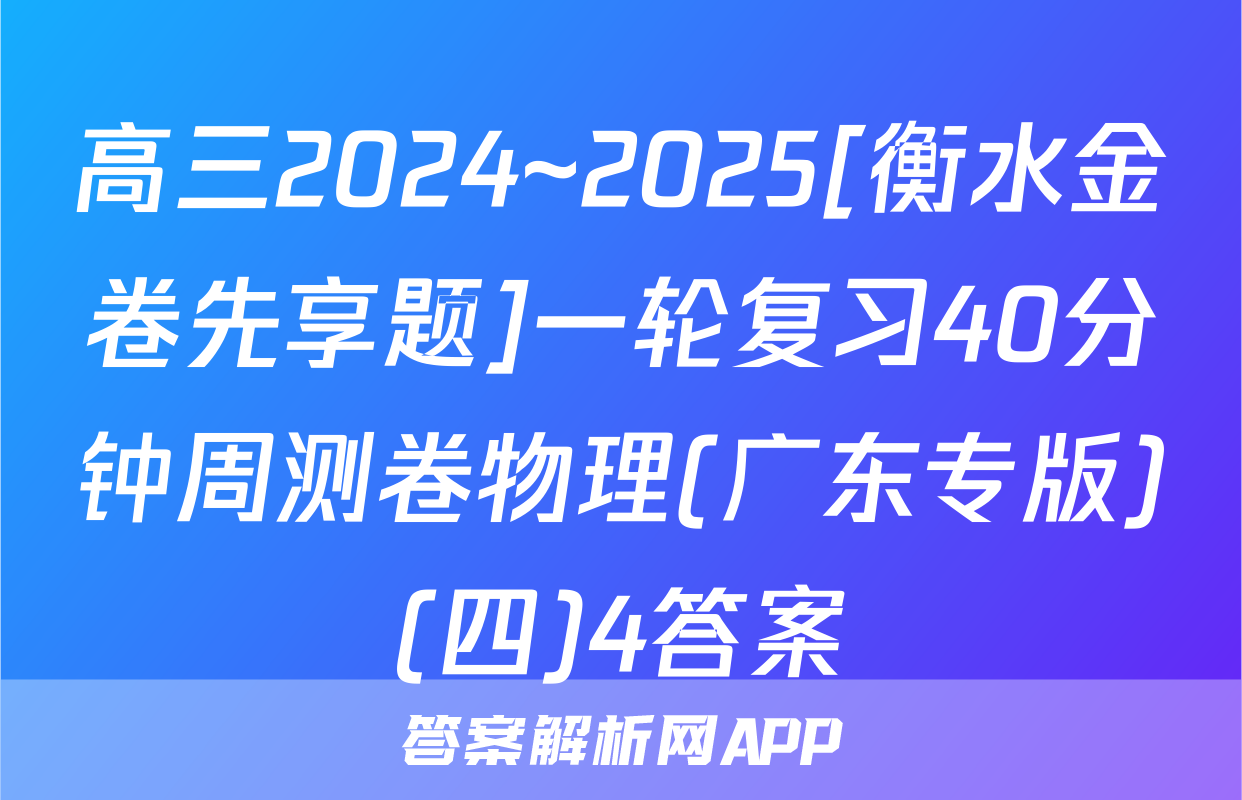 高三2024~2025[衡水金卷先享题]一轮复习40分钟周测卷物理(广东专版)(四)4答案