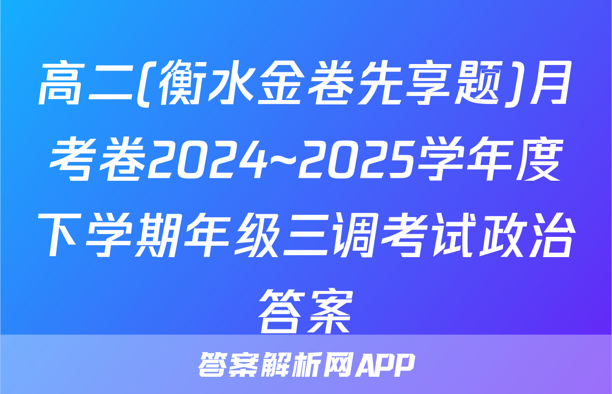 高二(衡水金卷先享题)月考卷2024~2025学年度下学期年级三调考试政治答案