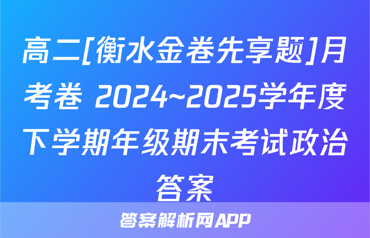高二[衡水金卷先享题]月考卷 2024~2025学年度下学期年级期末考试政治答案