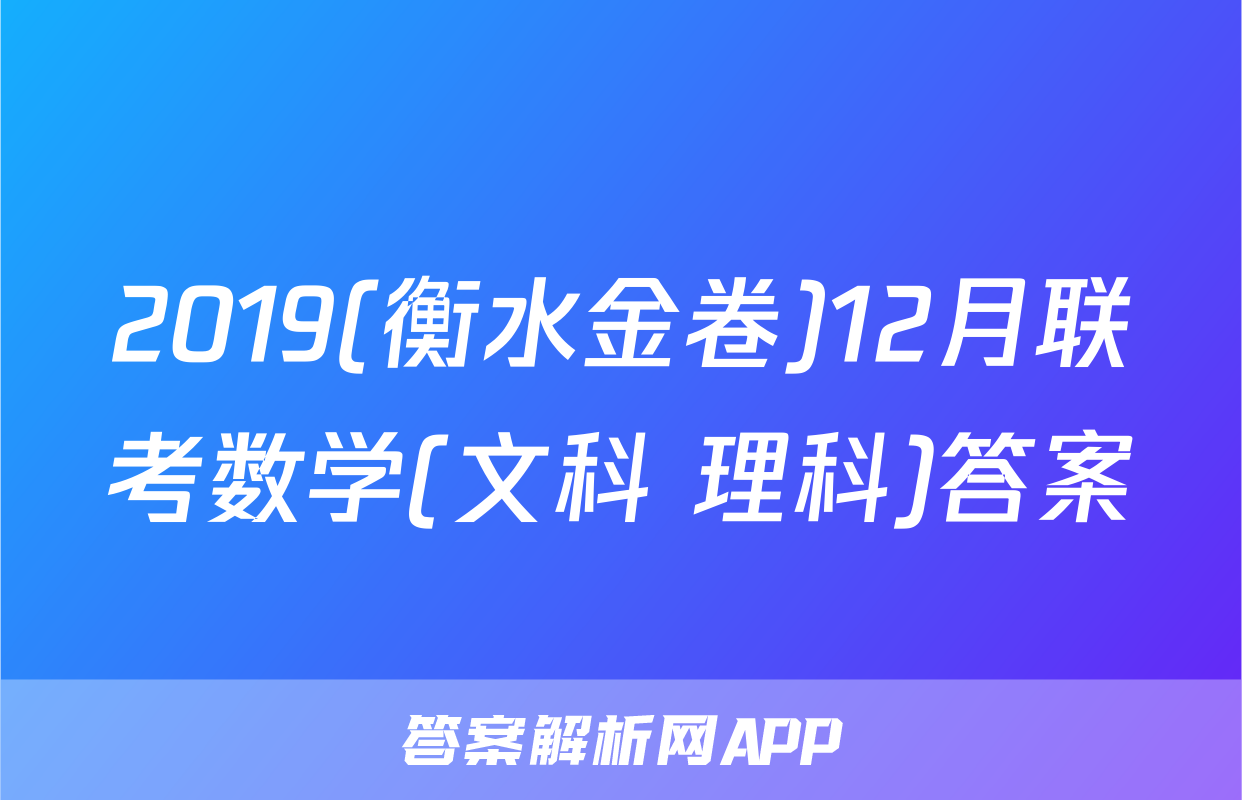 2019(衡水金卷)12月联考数学(文科+理科)答案