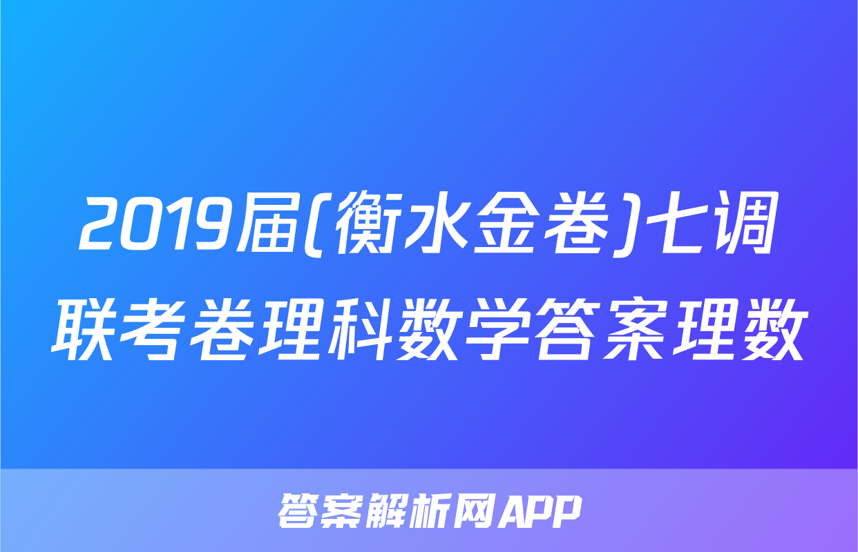 2019届(衡水金卷)七调联考卷理科数学答案理数