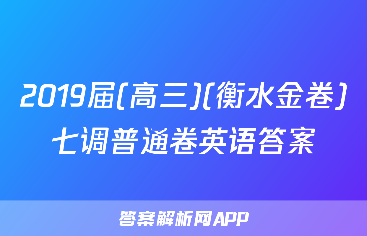 2019届(高三)(衡水金卷)七调普通卷英语答案