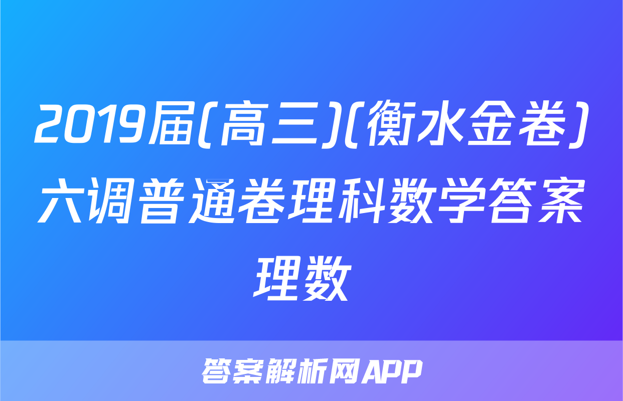 2019届(高三)(衡水金卷)六调普通卷理科数学答案理数 