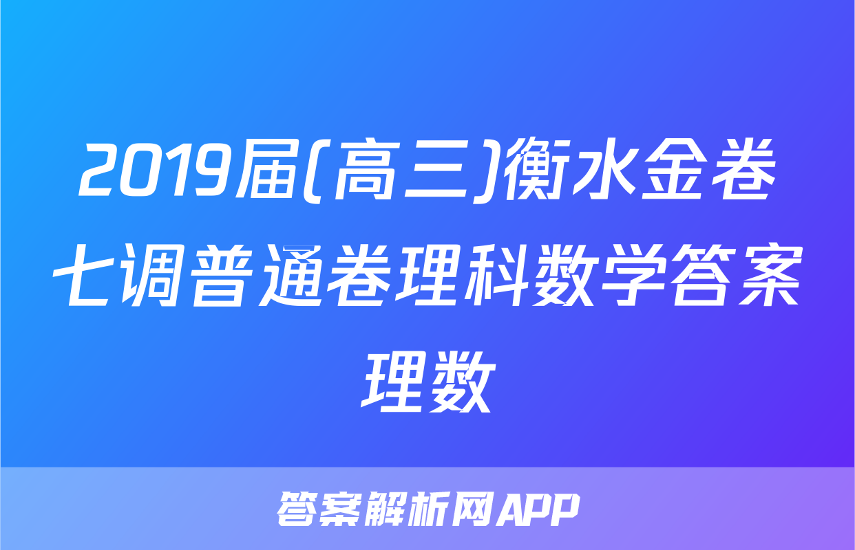 2019届(高三)衡水金卷七调普通卷理科数学答案理数