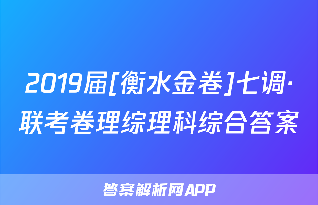2019届[衡水金卷]七调·联考卷理综理科综合答案