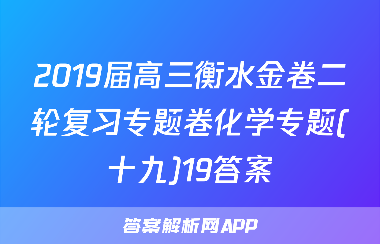 2019届高三衡水金卷二轮复习专题卷化学专题(十九)19答案