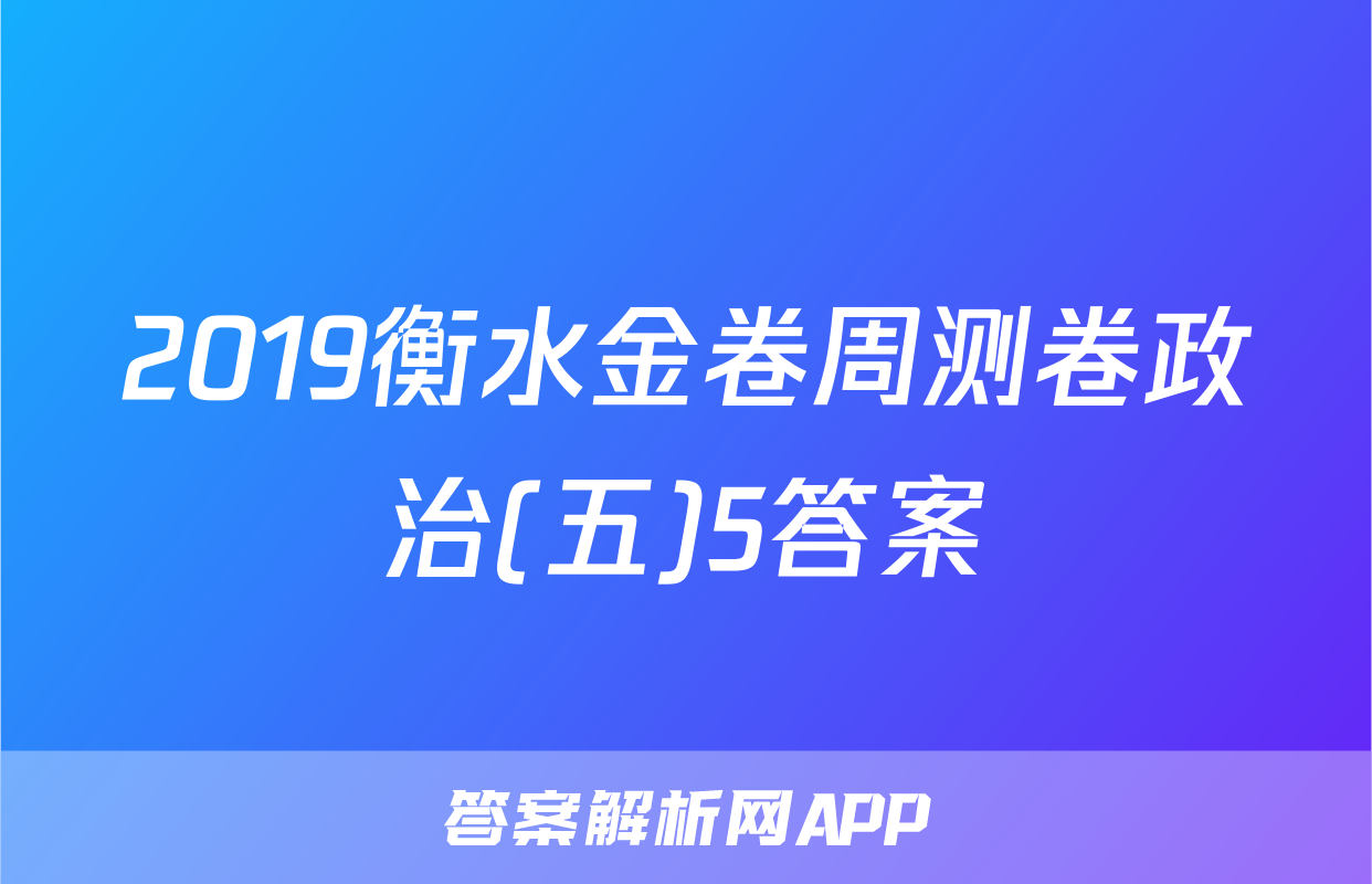 2019衡水金卷周测卷政治(五)5答案