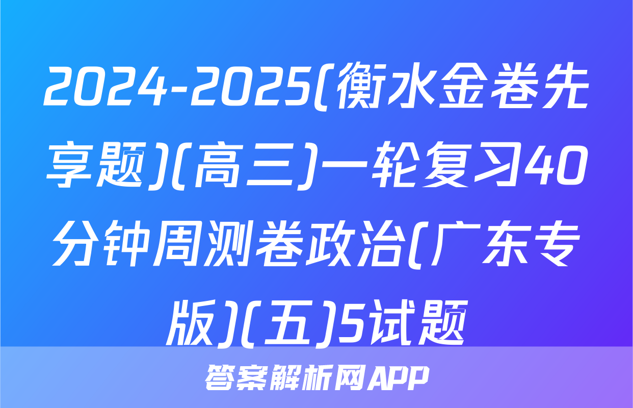 2024-2025(衡水金卷先享题)(高三)一轮复习40分钟周测卷政治(广东专版)(五)5试题