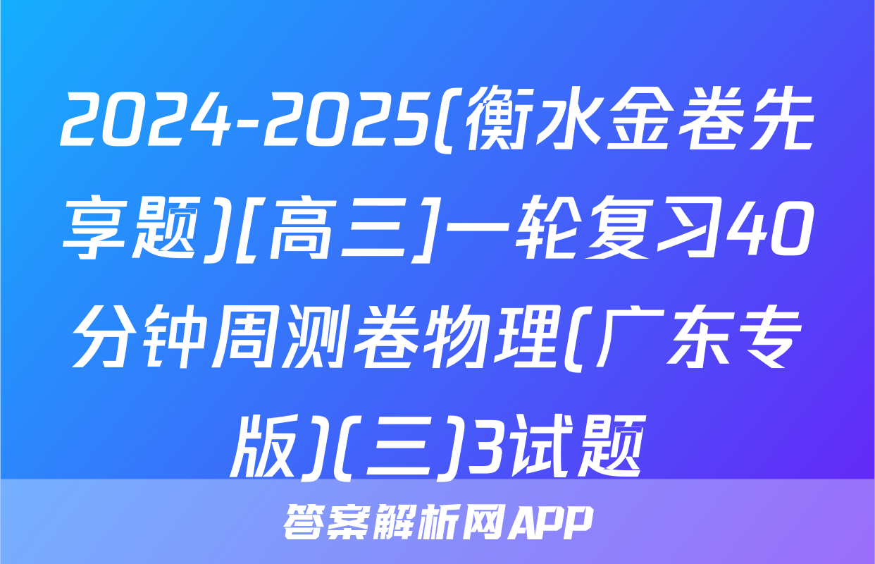 2024-2025(衡水金卷先享题)[高三]一轮复习40分钟周测卷物理(广东专版)(三)3试题