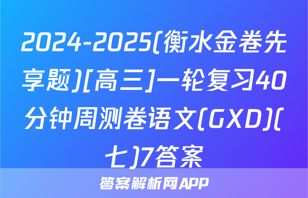 2024-2025(衡水金卷先享题)[高三]一轮复习40分钟周测卷语文(GXD)(七)7答案