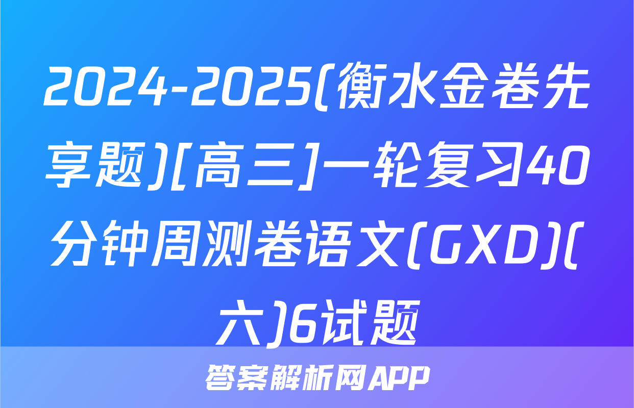 2024-2025(衡水金卷先享题)[高三]一轮复习40分钟周测卷语文(GXD)(六)6试题
