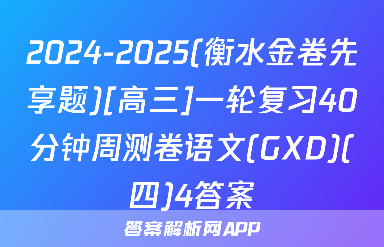 2024-2025(衡水金卷先享题)[高三]一轮复习40分钟周测卷语文(GXD)(四)4答案