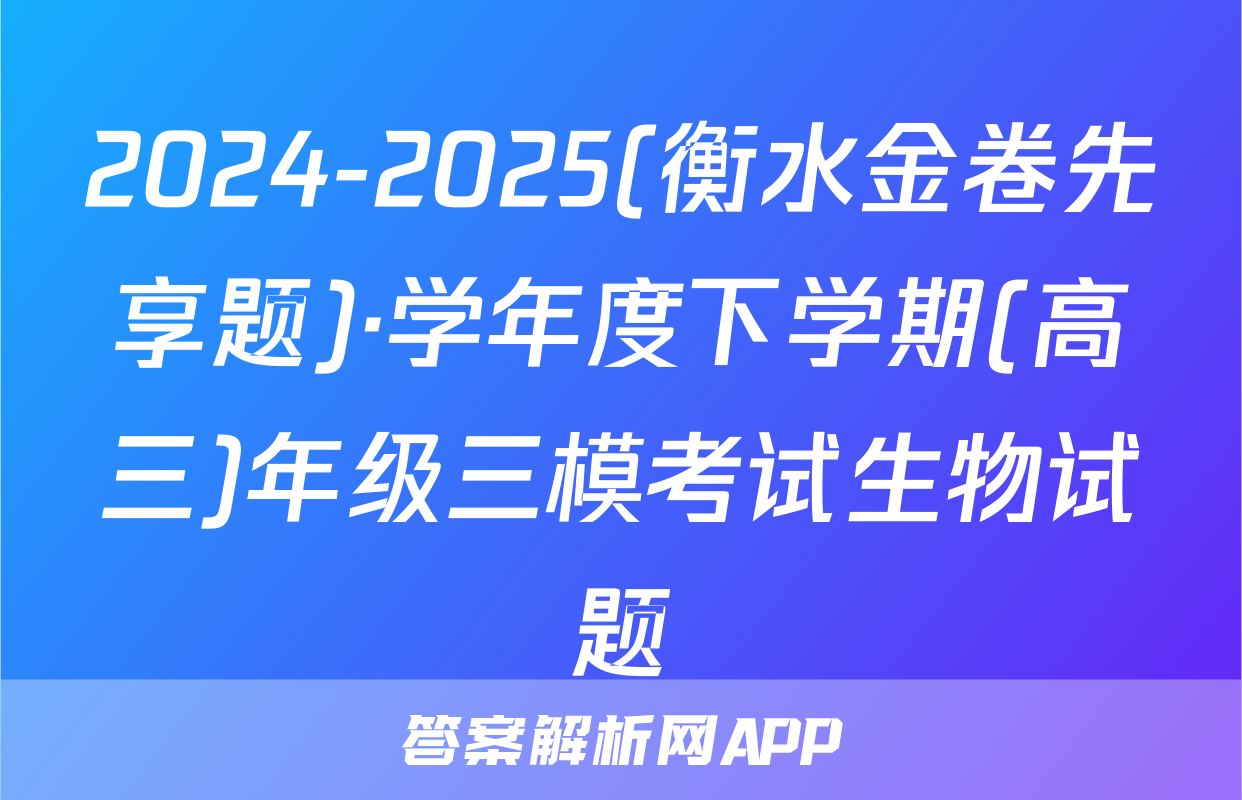 2024-2025(衡水金卷先享题)·学年度下学期(高三)年级三模考试生物试题