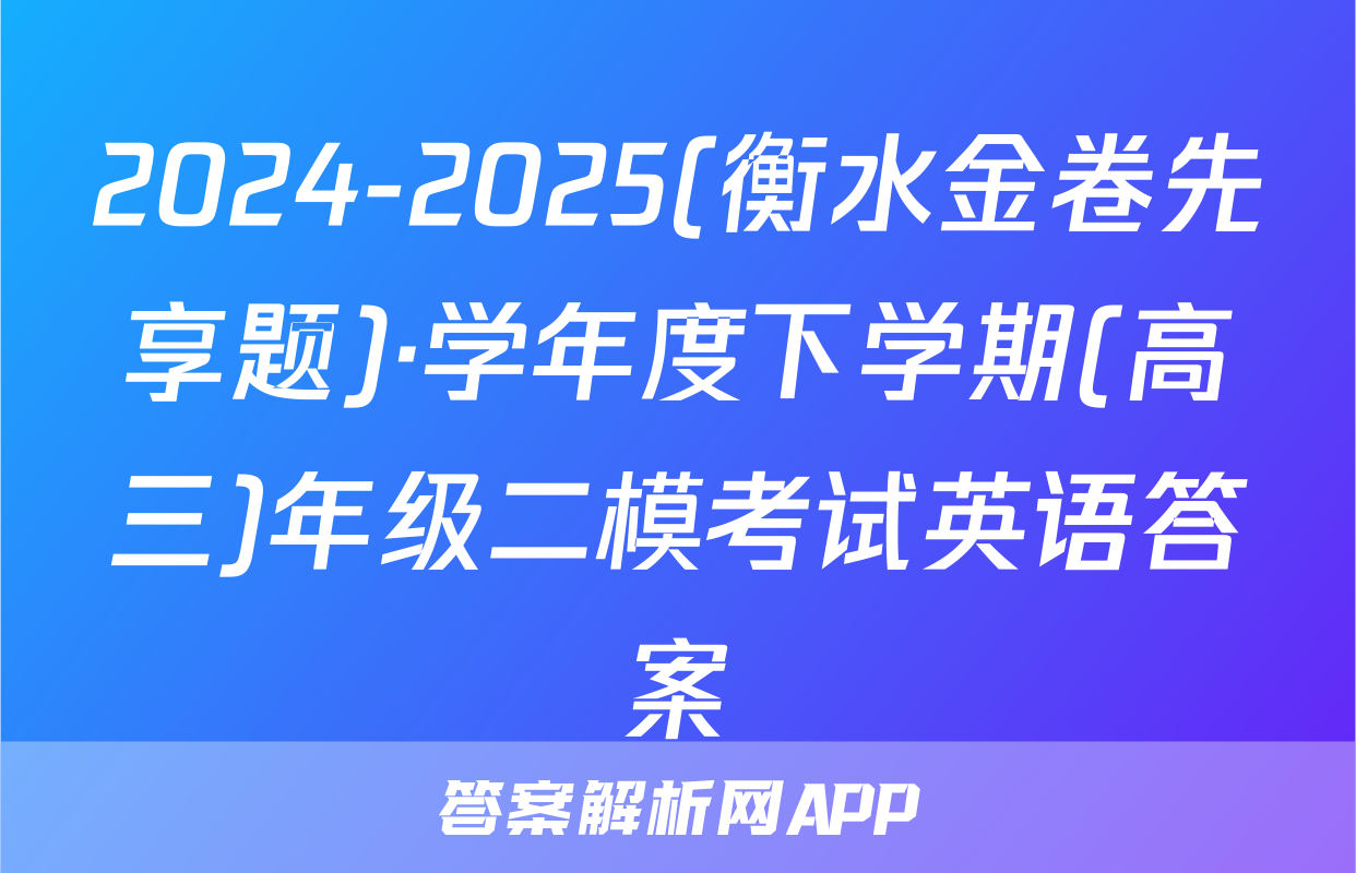 2024-2025(衡水金卷先享题)·学年度下学期(高三)年级二模考试英语答案