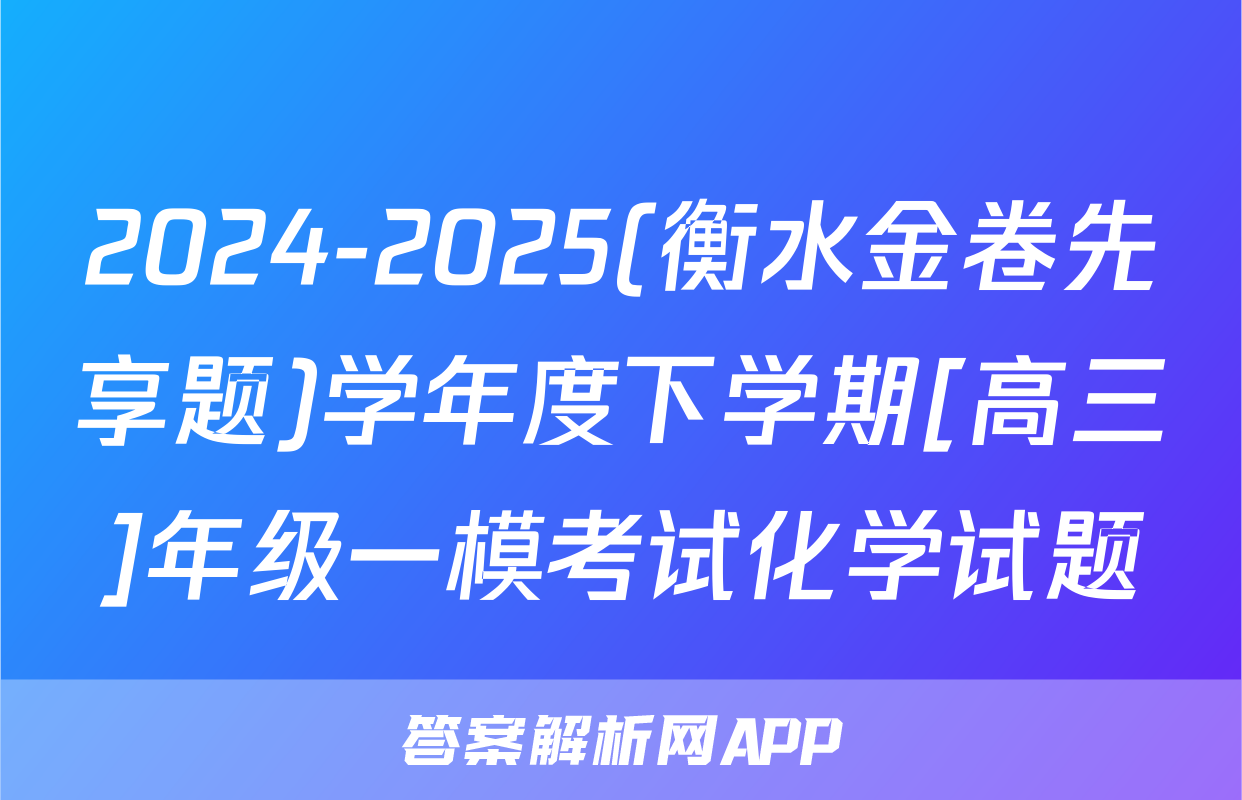 2024-2025(衡水金卷先享题)学年度下学期[高三]年级一模考试化学试题