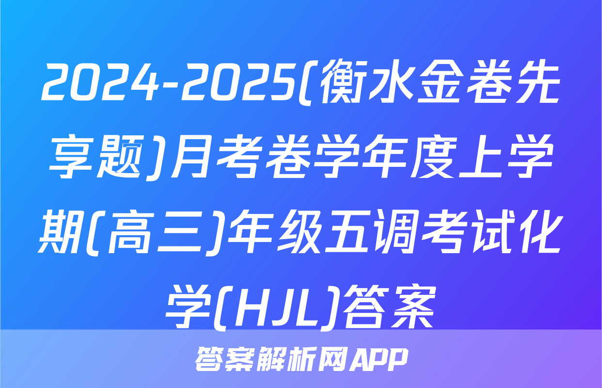 2024-2025(衡水金卷先享题)月考卷学年度上学期(高三)年级五调考试化学(HJL)答案