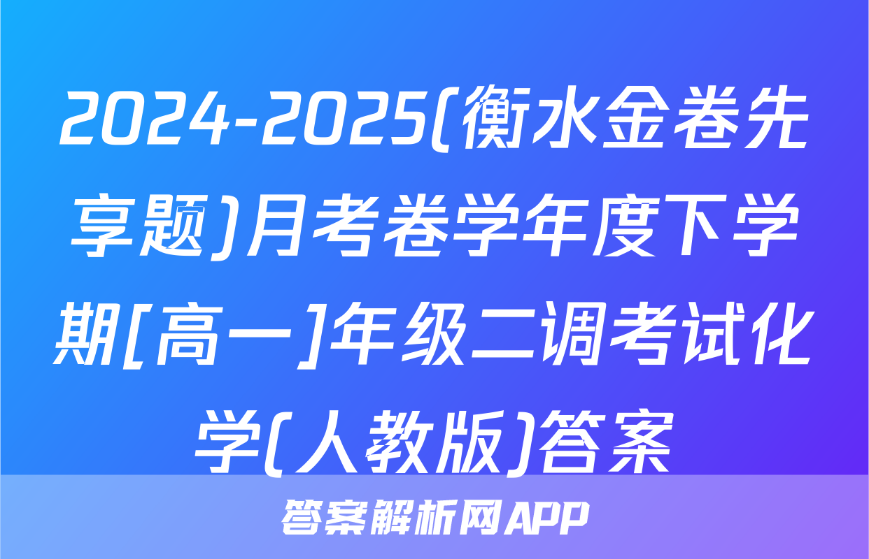 2024-2025(衡水金卷先享题)月考卷学年度下学期[高一]年级二调考试化学(人教版)答案