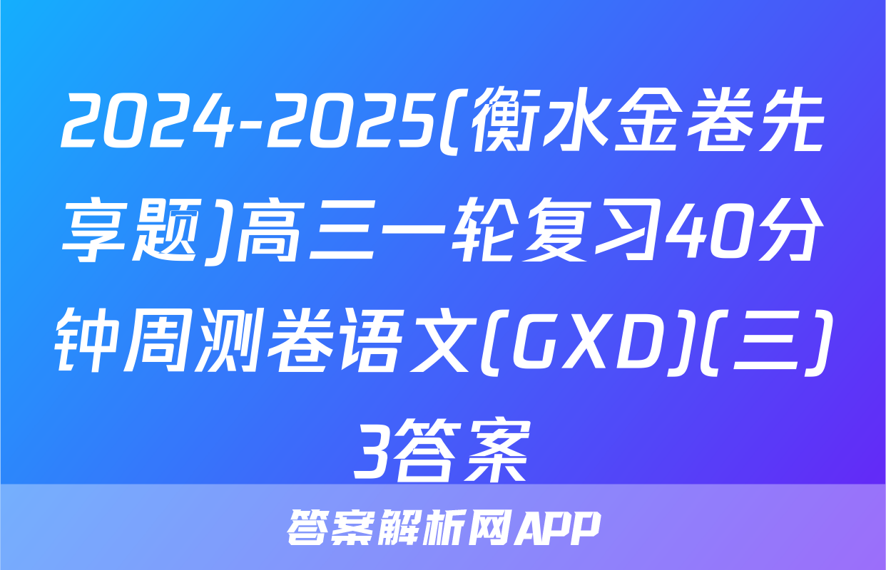2024-2025(衡水金卷先享题)高三一轮复习40分钟周测卷语文(GXD)(三)3答案