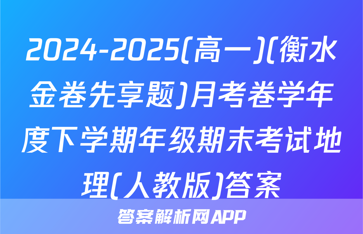 2024-2025(高一)(衡水金卷先享题)月考卷学年度下学期年级期末考试地理(人教版)答案