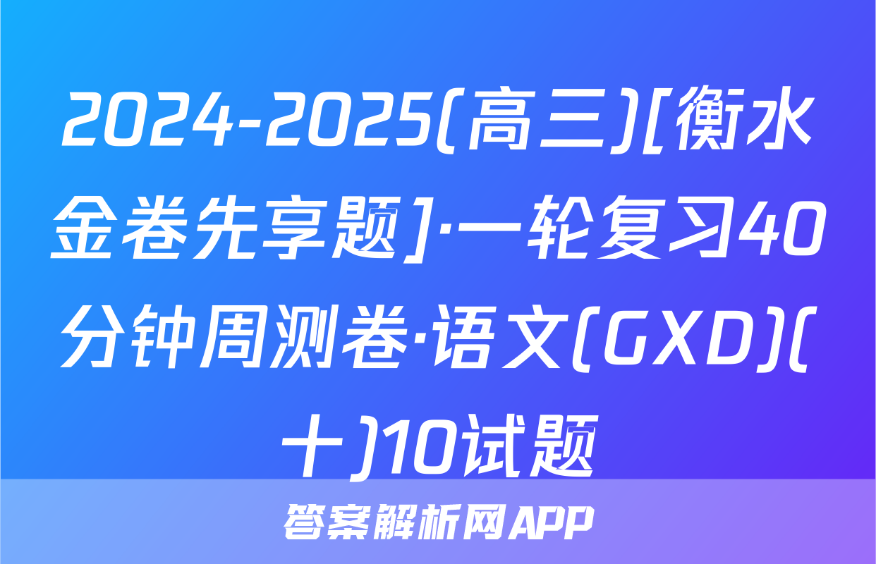 2024-2025(高三)[衡水金卷先享题]·一轮复习40分钟周测卷·语文(GXD)(十)10试题