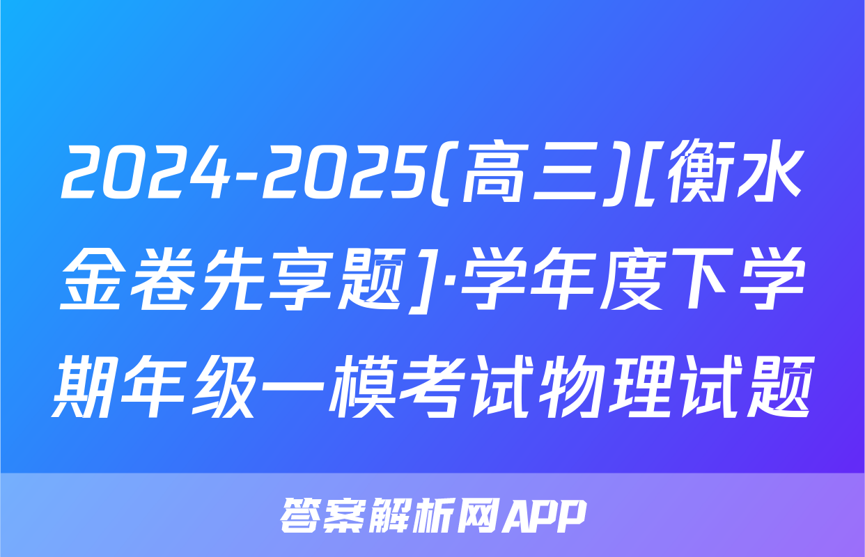 2024-2025(高三)[衡水金卷先享题]·学年度下学期年级一模考试物理试题