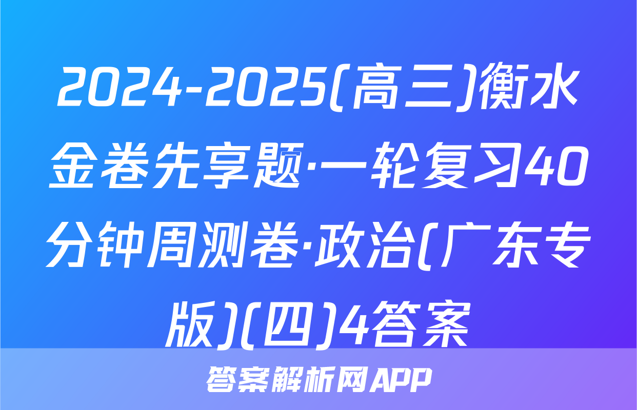 2024-2025(高三)衡水金卷先享题·一轮复习40分钟周测卷·政治(广东专版)(四)4答案