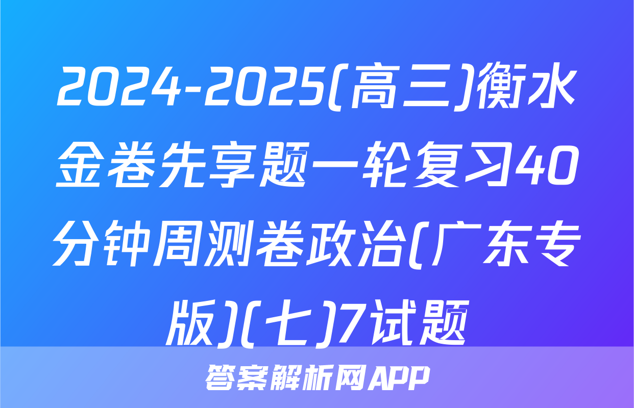 2024-2025(高三)衡水金卷先享题一轮复习40分钟周测卷政治(广东专版)(七)7试题