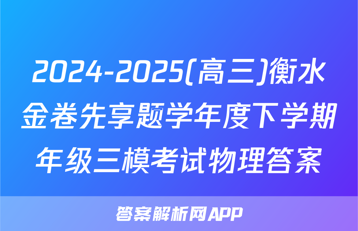 2024-2025(高三)衡水金卷先享题学年度下学期年级三模考试物理答案