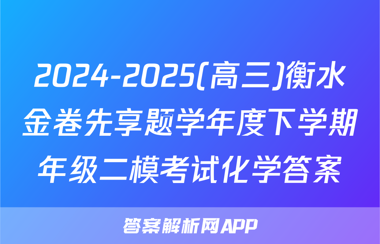 2024-2025(高三)衡水金卷先享题学年度下学期年级二模考试化学答案