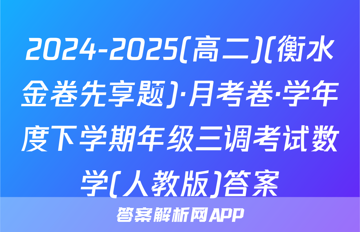 2024-2025(高二)(衡水金卷先享题)·月考卷·学年度下学期年级三调考试数学(人教版)答案