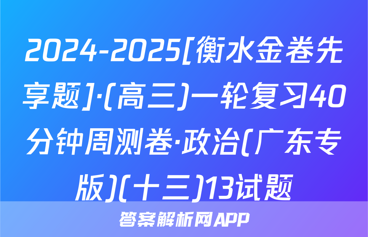 2024-2025[衡水金卷先享题]·(高三)一轮复习40分钟周测卷·政治(广东专版)(十三)13试题