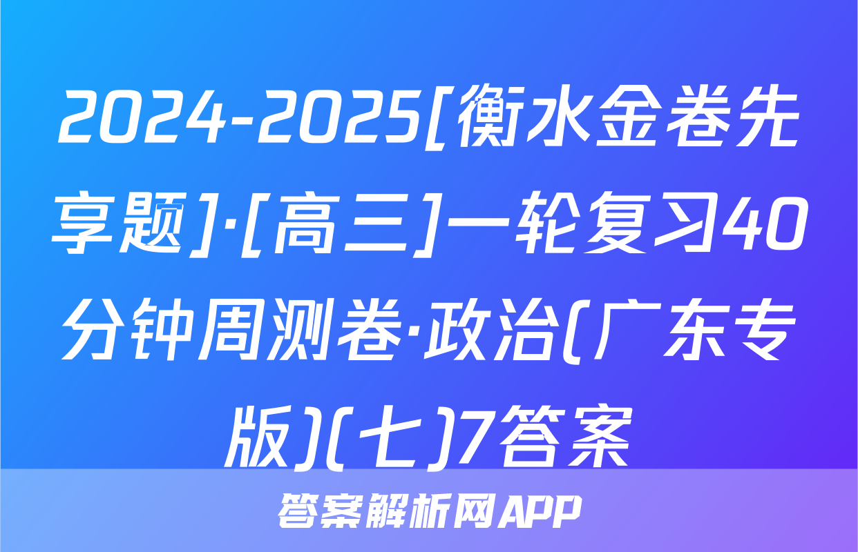 2024-2025[衡水金卷先享题]·[高三]一轮复习40分钟周测卷·政治(广东专版)(七)7答案