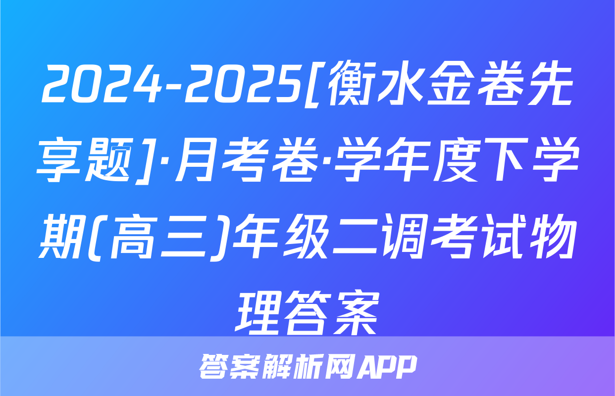 2024-2025[衡水金卷先享题]·月考卷·学年度下学期(高三)年级二调考试物理答案
